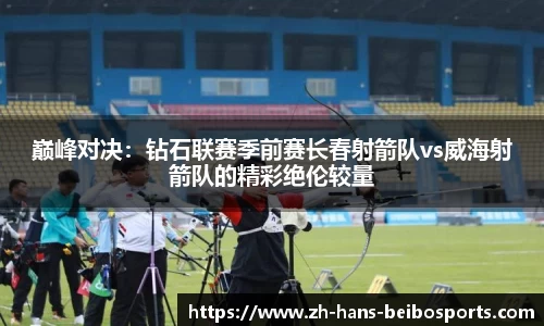 巅峰对决：钻石联赛季前赛长春射箭队vs威海射箭队的精彩绝伦较量